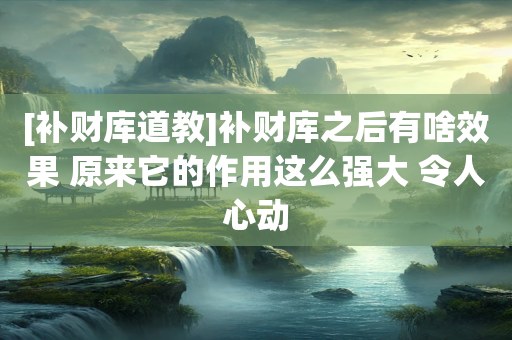 [补财库道教]补财库之后有啥效果 原来它的作用这么强大 令人心动