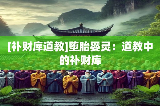 [补财库道教]堕胎婴灵：道教中的补财库