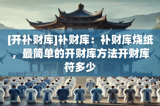 [开补财库]补财库：补财库烧纸，最简单的开财库方法开财库符多少
