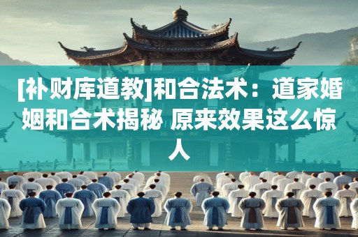 [补财库道教]和合法术：道家婚姻和合术揭秘 原来效果这么惊人
