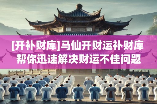 [开补财库]马仙开财运补财库 帮你迅速解决财运不佳问题