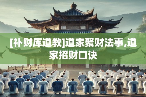 [补财库道教]道家聚财法事,道家招财口诀