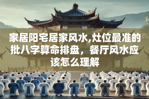 家居阳宅居家风水,灶位最准的批八字算命排盘，餐厅风水应该怎么理解