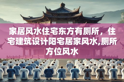 家居风水住宅东方有厕所，住宅建筑设计阳宅居家风水,厕所方位风水