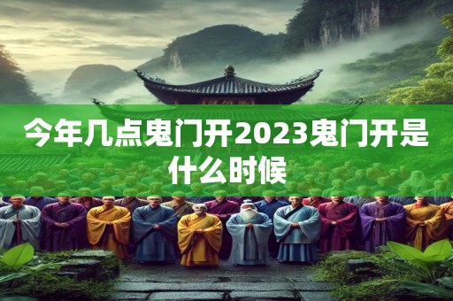 今年几点鬼门开2023鬼门开是什么时候