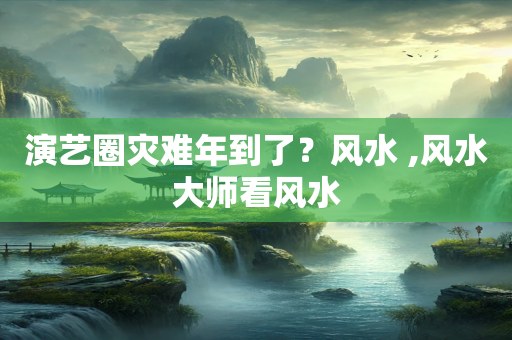 演艺圈灾难年到了？风水 ,风水大师看风水