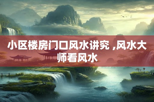 小区楼房门口风水讲究 ,风水大师看风水