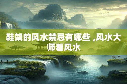鞋架的风水禁忌有哪些 ,风水大师看风水