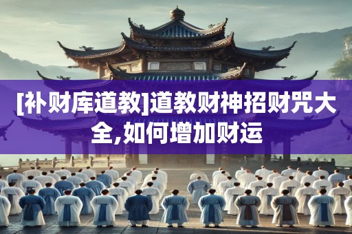[补财库道教]道教财神招财咒大全,如何增加财运