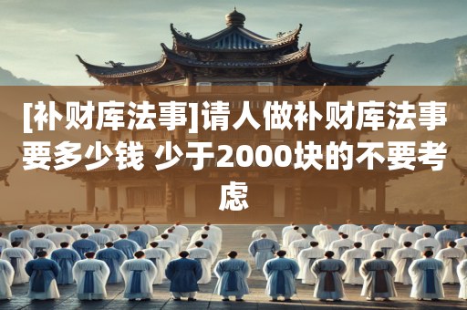 [补财库法事]请人做补财库法事要多少钱 少于2000块的不要考虑