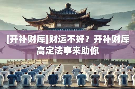 [开补财库]财运不好？开补财库高定法事来助你