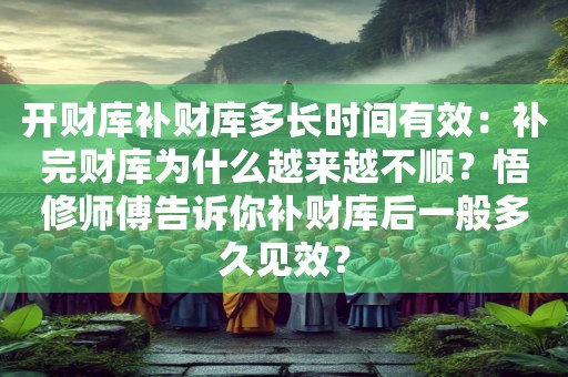 开财库补财库多长时间有效：补完财库为什么越来越不顺？悟修师傅告诉你补财库后一般多久见效？