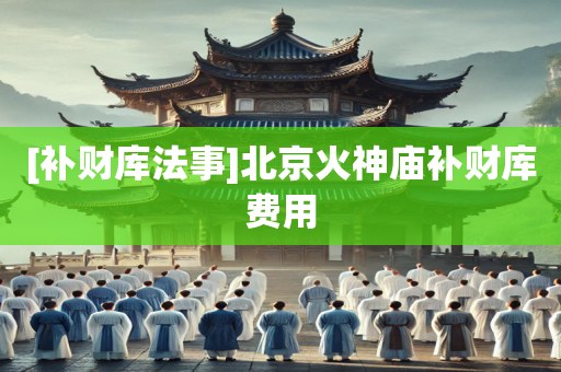 [补财库法事]北京火神庙补财库费用