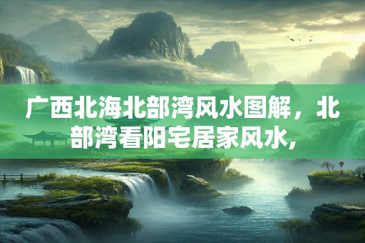 广西北海北部湾风水图解，北部湾看阳宅居家风水,