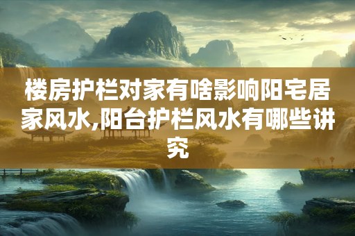 楼房护栏对家有啥影响阳宅居家风水,阳台护栏风水有哪些讲究