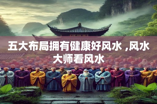 五大布局拥有健康好风水 ,风水大师看风水