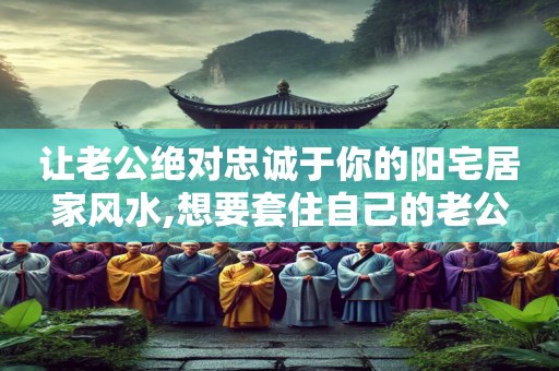 让老公绝对忠诚于你的阳宅居家风水,想要套住自己的老公