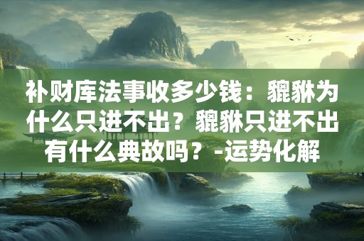 补财库法事收多少钱：貔貅为什么只进不出？貔貅只进不出有什么典故吗？-运势化解