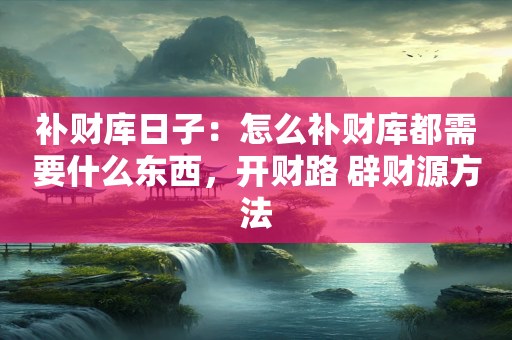 补财库日子：怎么补财库都需要什么东西，开财路 辟财源方法