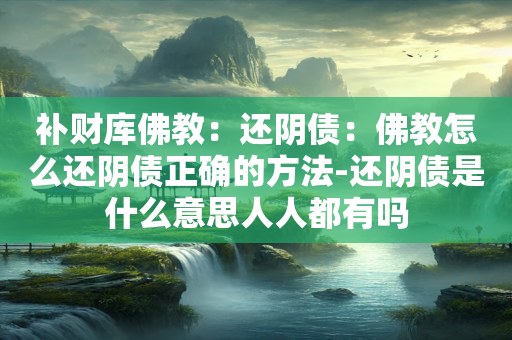 补财库佛教：还阴债：佛教怎么还阴债正确的方法-还阴债是什么意思人人都有吗