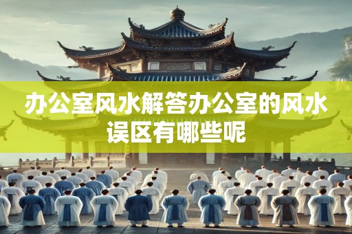 办公室风水解答办公室的风水误区有哪些呢