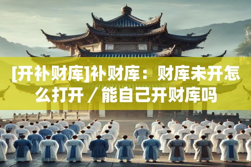 [开补财库]补财库：财库未开怎么打开／能自己开财库吗