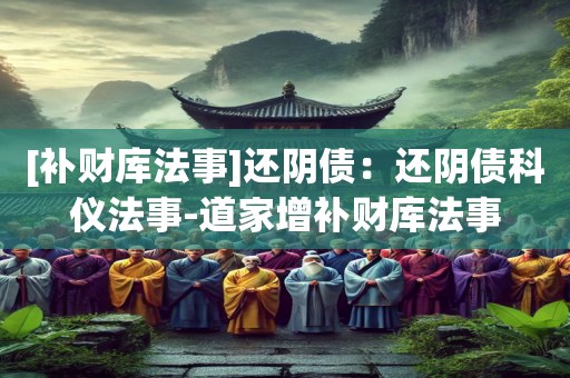 [补财库法事]还阴债：还阴债科仪法事-道家增补财库法事