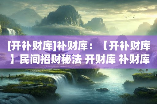 [开补财库]补财库：【开补财库】民间招财秘法 开财库 补财库