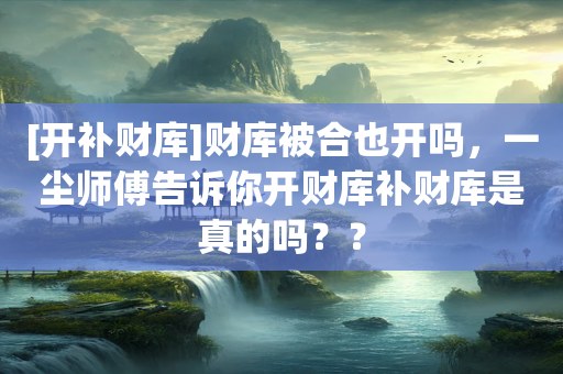 [开补财库]财库被合也开吗，一尘师傅告诉你开财库补财库是真的吗？？