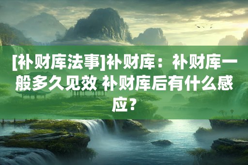 [补财库法事]补财库：补财库一般多久见效 补财库后有什么感应？