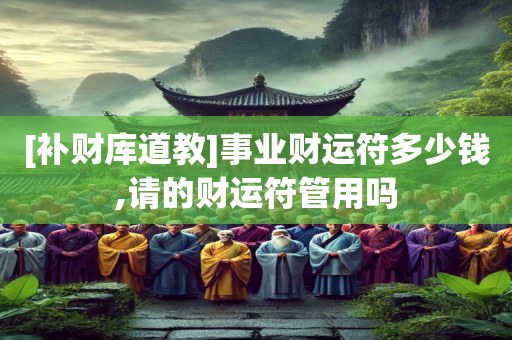 [补财库道教]事业财运符多少钱,请的财运符管用吗