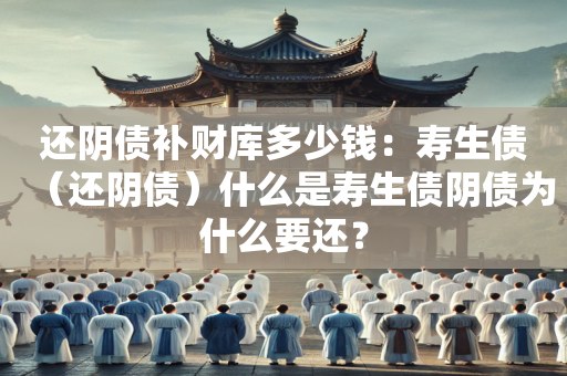 还阴债补财库多少钱：寿生债（还阴债）什么是寿生债阴债为什么要还？