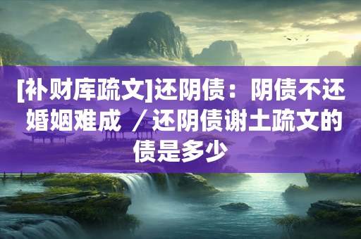 [补财库疏文]还阴债：阴债不还 婚姻难成 ／还阴债谢土疏文的债是多少