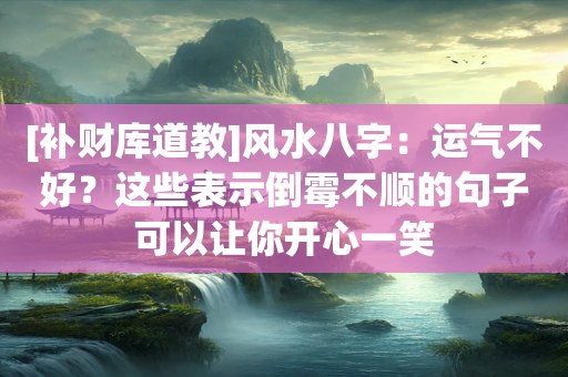 [补财库道教]风水八字：运气不好？这些表示倒霉不顺的句子可以让你开心一笑