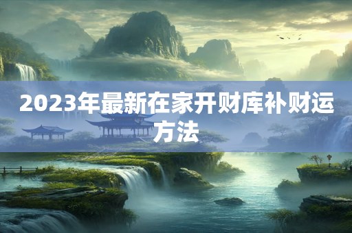 2023年最新在家开财库补财运方法