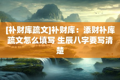 [补财库疏文]补财库：添财补库疏文怎么填写 生辰八字要写清楚