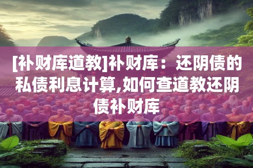 [补财库道教]补财库：还阴债的私债利息计算,如何查道教还阴债补财库