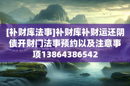 [补财库法事]补财库补财运还阴债开财门法事预约以及注意事项13864386542