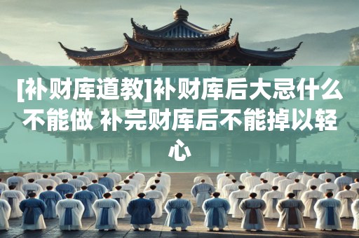 [补财库道教]补财库后大忌什么不能做 补完财库后不能掉以轻心
