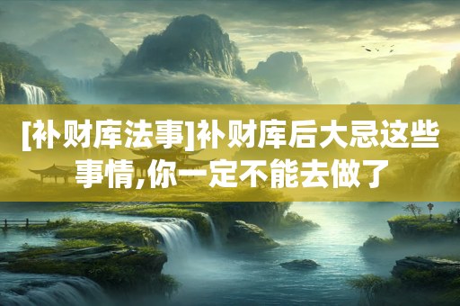 [补财库法事]补财库后大忌这些事情,你一定不能去做了