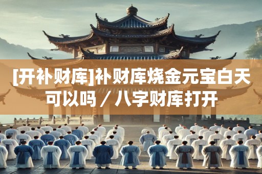 [开补财库]补财库烧金元宝白天可以吗／八字财库打开