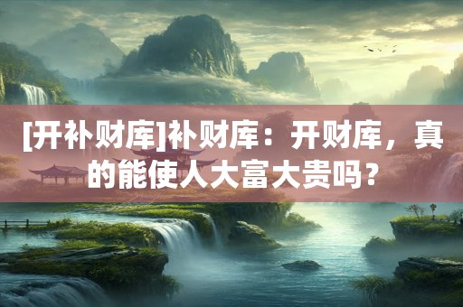 [开补财库]补财库：开财库，真的能使人大富大贵吗？