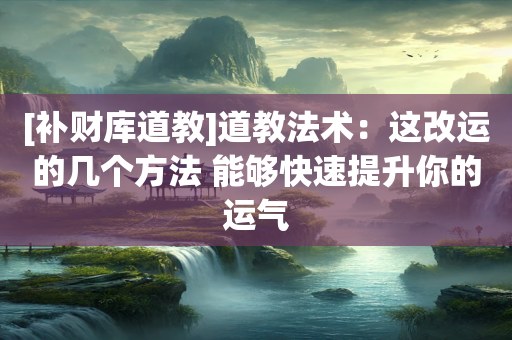[补财库道教]道教法术：这改运的几个方法 能够快速提升你的运气