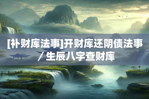 [补财库法事]开财库还阴债法事／生辰八字查财库
