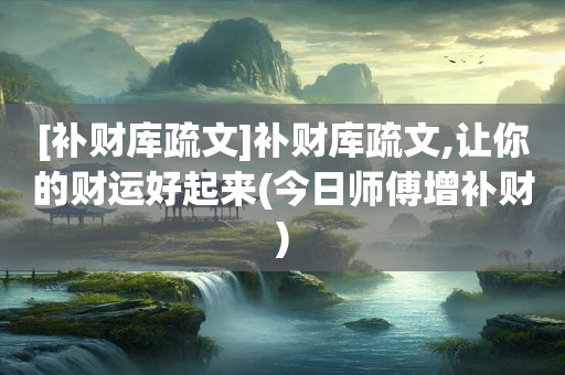 [补财库疏文]补财库疏文,让你的财运好起来(今日师傅增补财)