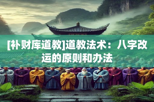 [补财库道教]道教法术：八字改运的原则和办法