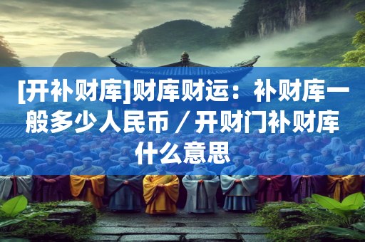[开补财库]财库财运：补财库一般多少人民币／开财门补财库什么意思