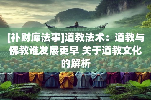 [补财库法事]道教法术：道教与佛教谁发展更早 关于道教文化的解析
