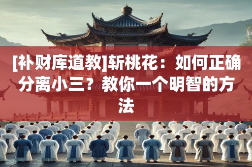 [补财库道教]斩桃花：如何正确分离小三？教你一个明智的方法