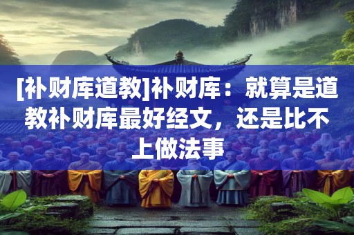 [补财库道教]补财库：就算是道教补财库最好经文，还是比不上做法事